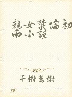 亲女禁伦初尝云雨小说