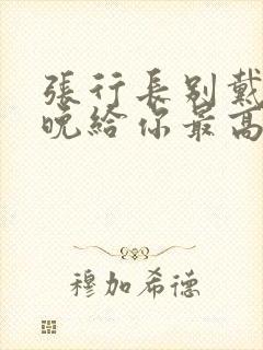 张行长别戴了今晚给你最高的待遇