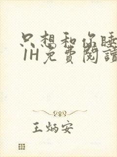 只想和你睡1V 1H免费阅读
