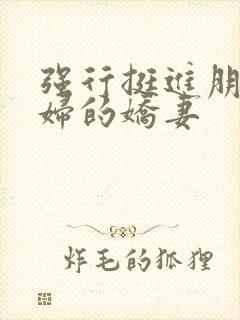 强行挺进朋友孕妇的娇妻