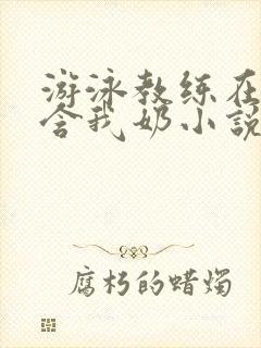 游泳教练在水里含我奶小说