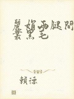 丽娟两腿间一大丛黑毛