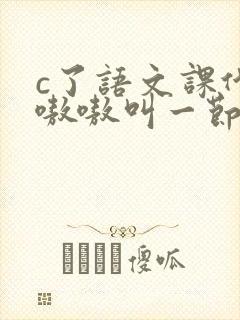 c了语文课代表嗷嗷叫一节课文