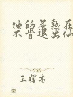 他的炙热在我那不肯退出仙侠