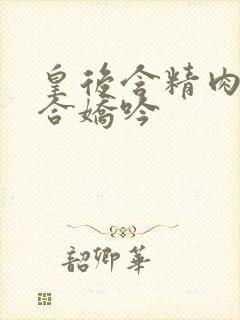 皇后含精肉臀迎合娇吟