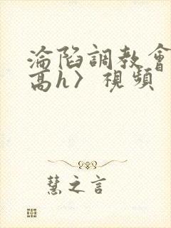 沦陷调教会所〈高h〉视频