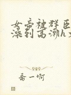 女帝被群臣伦流澡到高潮h文封面