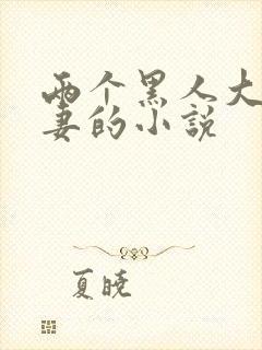 两个黑人大战娇妻的小说