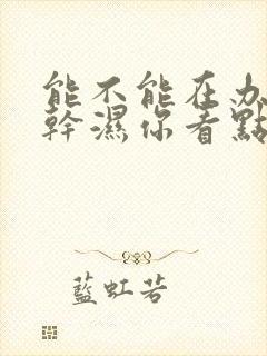 能不能在办公室干湿你看点