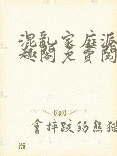 混乱家庭派对笔趣阁免费阅读全文笔趣阁