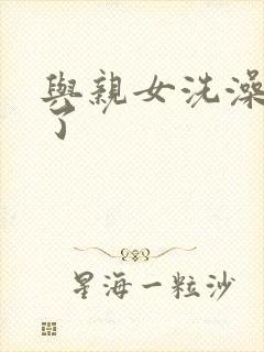 与亲女洗澡时伦了