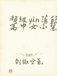 超级yin荡的高中女小慧