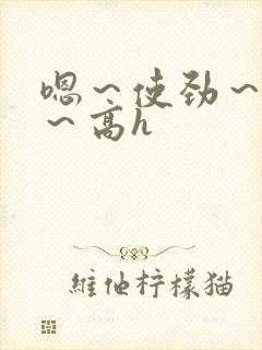嗯～使劲～别停～高h