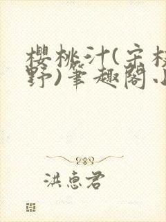 樱桃汁(宋枝江野)笔趣阁小说渡欲