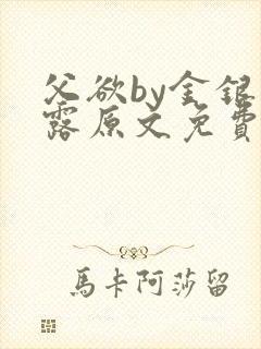 父欲by金银花露原文免费阅读笔趣阁