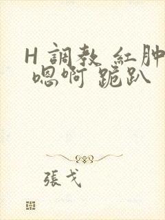 H 调教 红肿 嗯啊 跪趴