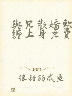 与兄欢娇软嫡女缠上身免费阅读