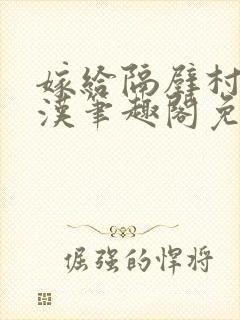 嫁给隔壁村的糙汉笔趣阁免费阅读