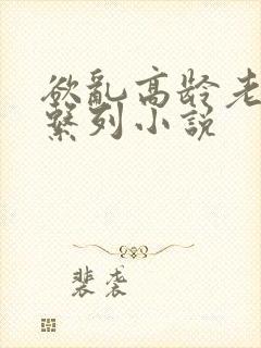 欲乱高龄老女人系列小说