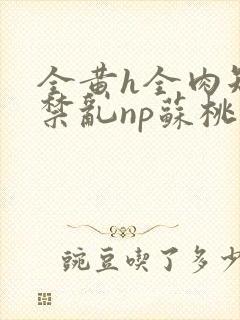 全黄h全肉短篇禁乱np苏桃