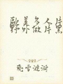 欧美多人片高潮野外做片黑人