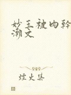 妙玉被肉干高H潮文