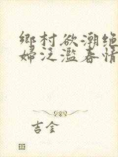 乡村欲潮绝色村妇泛滥春情