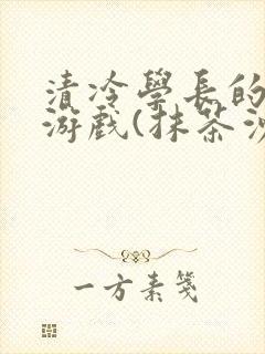清冷学长的神奇游戏(抹茶沙冰)