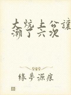 大炕上公让我高潮了六次