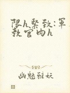 限h紧致:军人教官肉h
