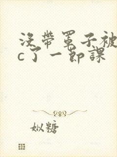 没带罩子被校霸c了一节课