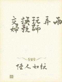 交换玩弄两个美妇教师