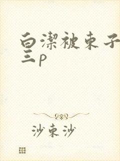 白洁被东子老二三p封面