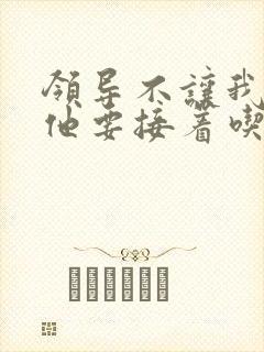 领导不让我断奶他要接着吃