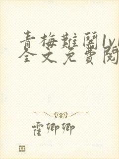 青梅难哄1v1全文免费阅读小说