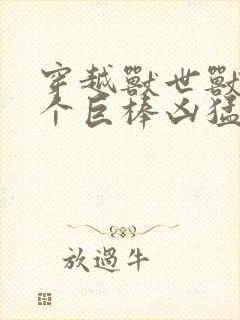 穿越兽世兽王个个巨棒凶猛