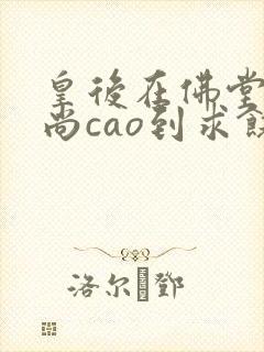 皇后在佛堂被和尚cao到求饶