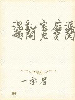 混乱家庭派对笔趣阁免费阅读全文笔趣阁