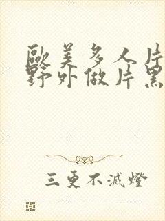 欧美多人片高潮野外做片黑人