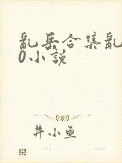 乱岳合集乱500小说