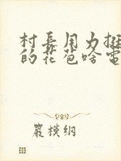 村长用力挺进她的花苞啥电视
