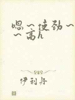 嗯～使劲～别停～高h