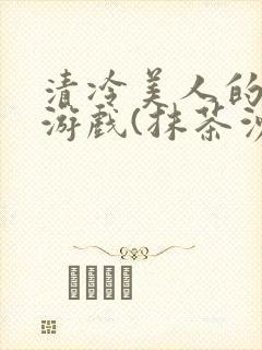 清冷美人的神奇游戏(抹茶沙冰)