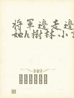 将军边走边挺进她h树林小说