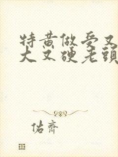 特黄做受又粗又大又硬老头