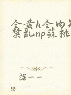 全黄h全肉短篇禁乱np苏桃封面