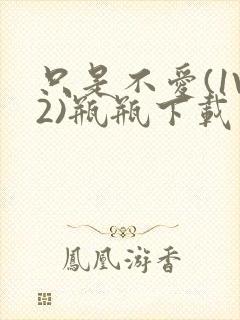 只是不爱(1V2)瓶瓶下载