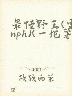 最佳野王(电竞nph)(一坨薯饼)