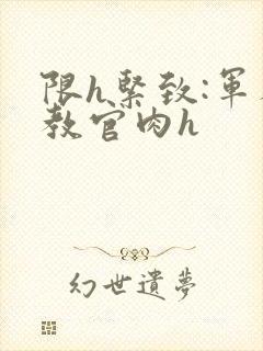 限h紧致:军人教官肉h