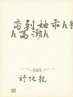 脔到她乖h粗话h高潮h